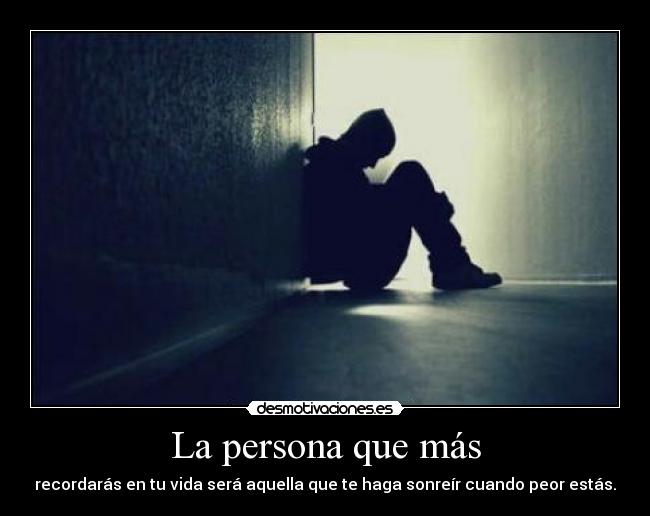 La persona que más - recordarás en tu vida será aquella que te haga sonreír cuando peor estás.
