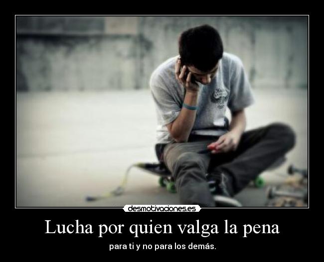 Lucha por quien valga la pena - para ti y no para los demás.