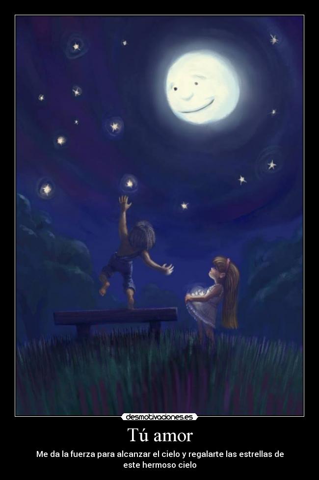 Tú amor - Me da la fuerza para alcanzar el cielo y regalarte las estrellas de
este hermoso cielo