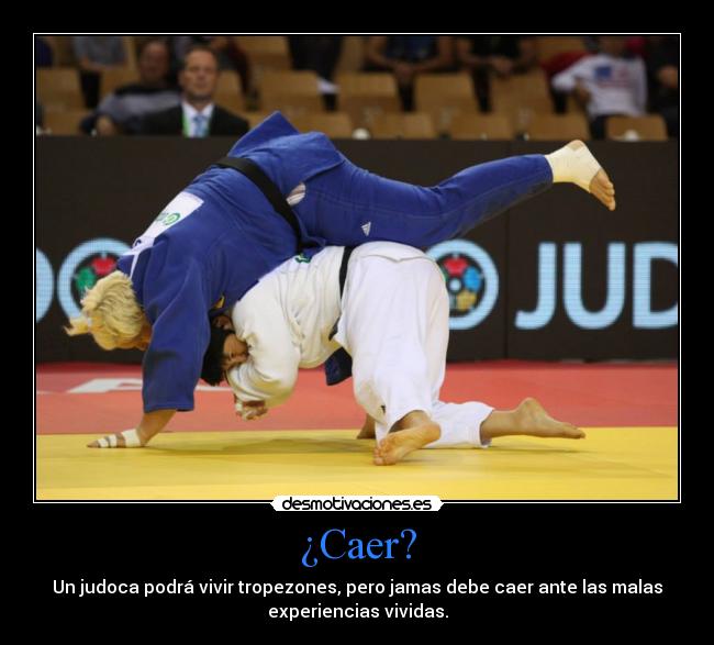 ¿Caer? - Un judoca podrá vivir tropezones, pero jamas debe caer ante las malas
experiencias vividas.