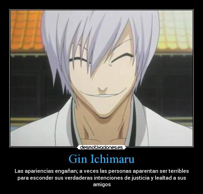 Gin Ichimaru - Las apariencias engañan; a veces las personas aparentan ser terribles
para esconder sus verdaderas intenciones de justicia y lealtad a sus
amigos