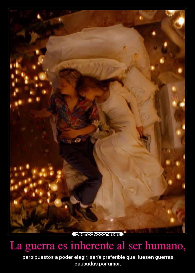 La guerra es inherente al ser humano, - pero puestos a poder elegir, sería preferible que  fuesen guerras
causadas por amor.