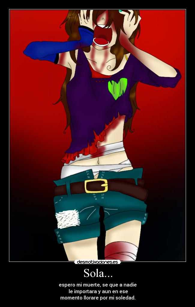Sola... - espero mi muerte, se que a nadie
 le importara y aun en ese
momento llorare por mi soledad.