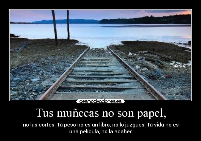 Tus muñecas no son papel, - no las cortes. Tú peso no es un libro, no lo juzgues. Tú vida no es
una película, no la acabes