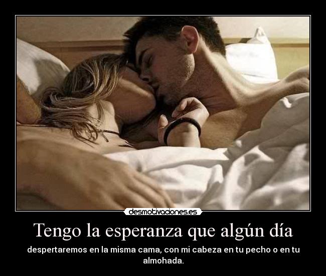 Tengo la esperanza que algún día - despertaremos en la misma cama, con mi cabeza en tu pecho o en tu
almohada.
