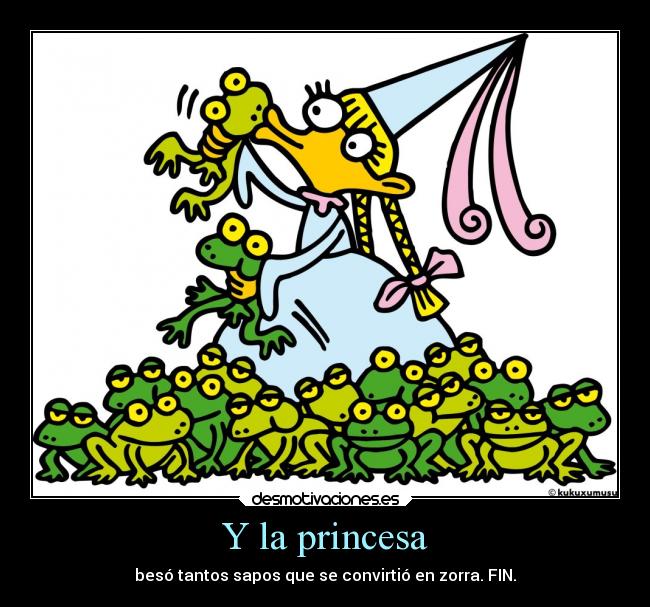 Y la princesa - besó tantos sapos que se convirtió en zorra. FIN.