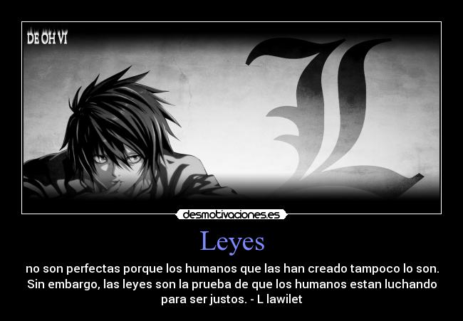 Leyes - no son perfectas porque los humanos que las han creado tampoco lo son.
Sin embargo, las leyes son la prueba de que los humanos estan luchando
para ser justos. - L lawilet