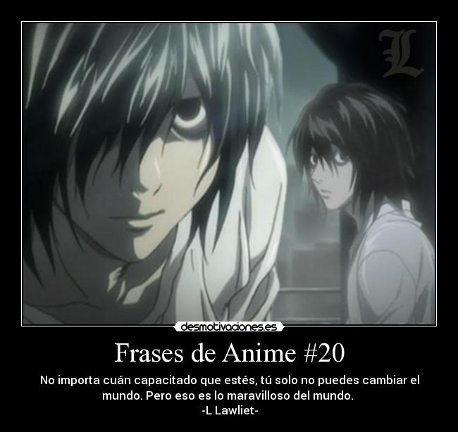 Frases de Anime #20 - No importa cuán capacitado que estés, tú solo no puedes cambiar el
mundo. Pero eso es lo maravilloso del mundo. 
-L Lawliet-