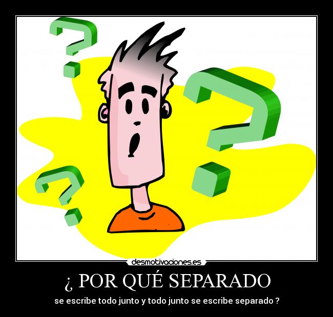 ¿ POR QUÉ SEPARADO - se escribe todo junto y todo junto se escribe separado ?