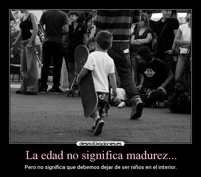 La edad no significa madurez... -