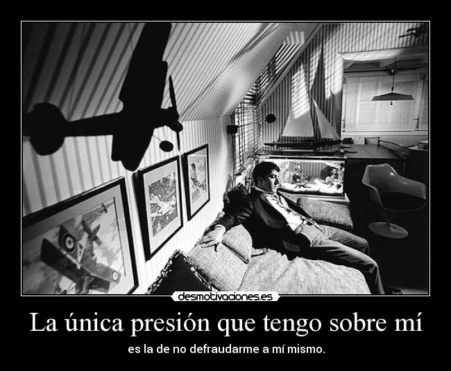 La única presión que tengo sobre mí - es la de no defraudarme a mí mismo.