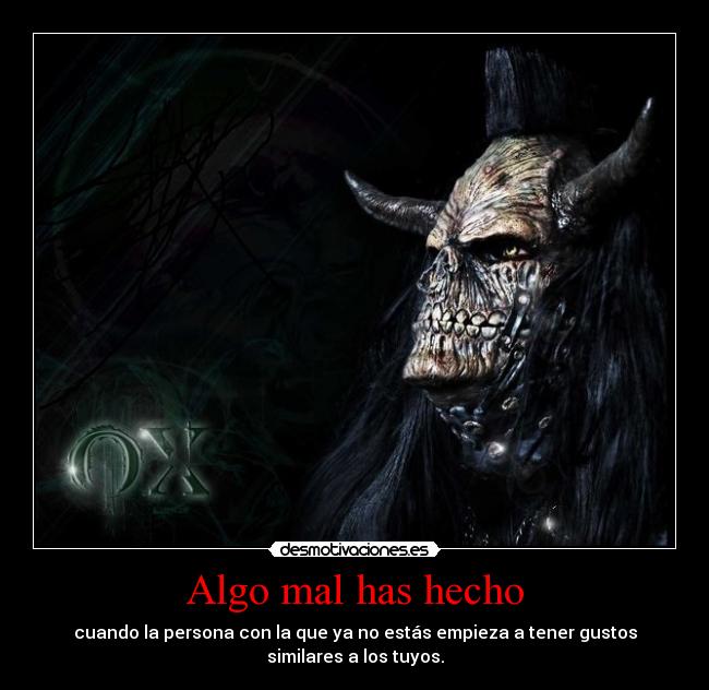 Algo mal has hecho - cuando la persona con la que ya no estás empieza a tener gustos
similares a los tuyos.