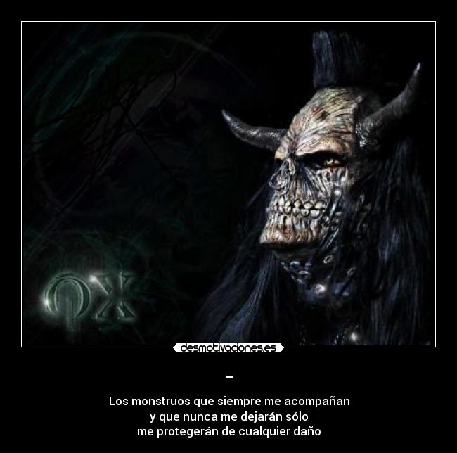 - - Los monstruos que siempre me acompañan
y que nunca me dejarán sólo
me protegerán de cualquier daño