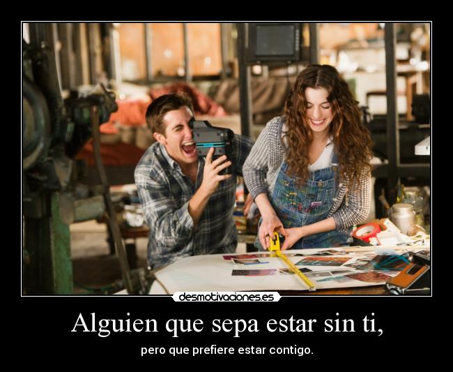 Alguien que sepa estar sin ti, - pero que prefiere estar contigo.