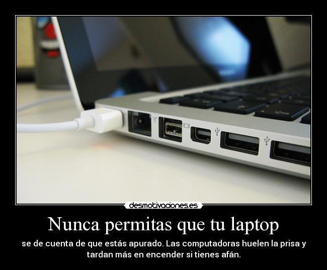 Nunca permitas que tu laptop - se de cuenta de que estás apurado. Las computadoras huelen la prisa y
tardan más en encender si tienes afán.