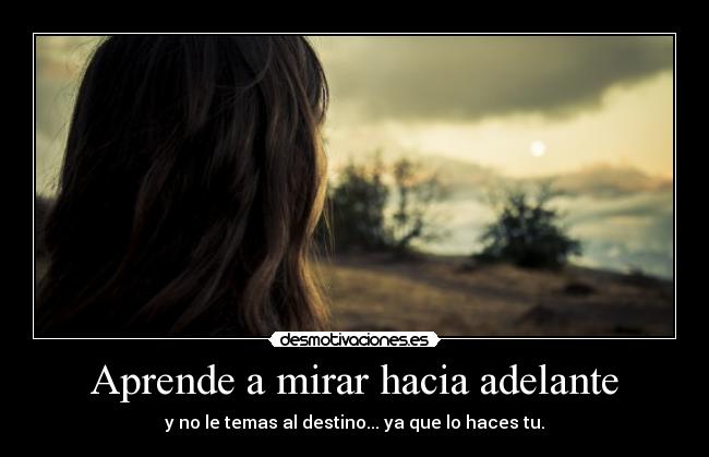 Aprende a mirar hacia adelante - y no le temas al destino... ya que lo haces tu.