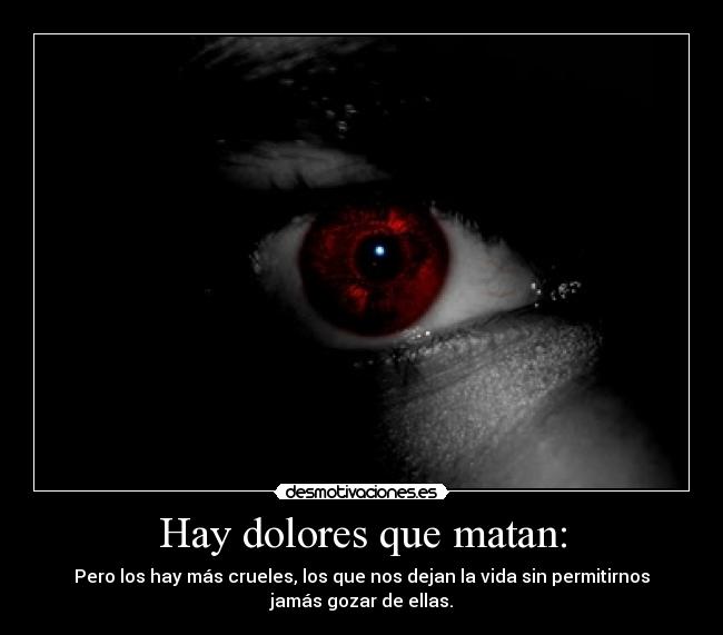 Hay dolores que matan: - Pero los hay más crueles, los que nos dejan la vida sin permitirnos
jamás gozar de ellas.