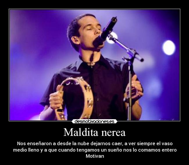 Maldita nerea - Nos enseñaron a desde la nube dejarnos caer, a ver siempre el vaso
medio lleno y a que cuando tengamos un sueño nos lo comamos entero
Motivan