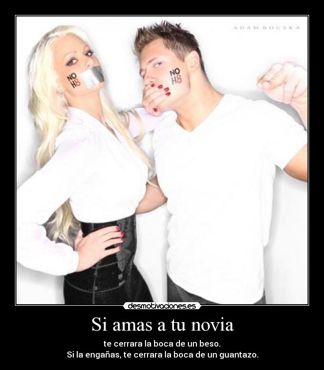 Si amas a tu novia - te cerrara la boca de un beso.
Si la engañas, te cerrara la boca de un guantazo.