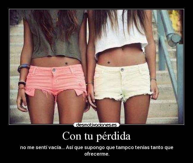 Con tu pérdida - no me sentí vacía... Así que supongo que tampco tenías tanto que
ofrecerme.