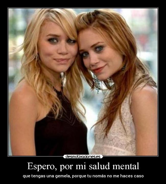 Espero, por mi salud mental - que tengas una gemela, porque tu nomás no me haces caso