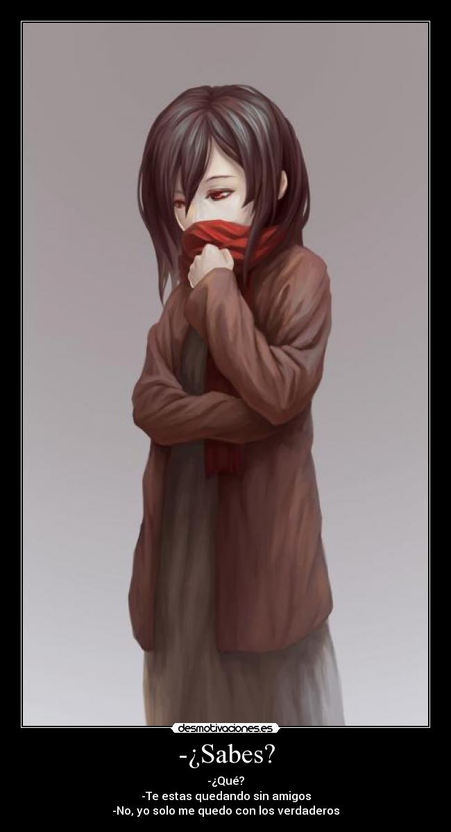 -¿Sabes? - -¿Qué?
-Te estas quedando sin amigos
-No, yo solo me quedo con los verdaderos