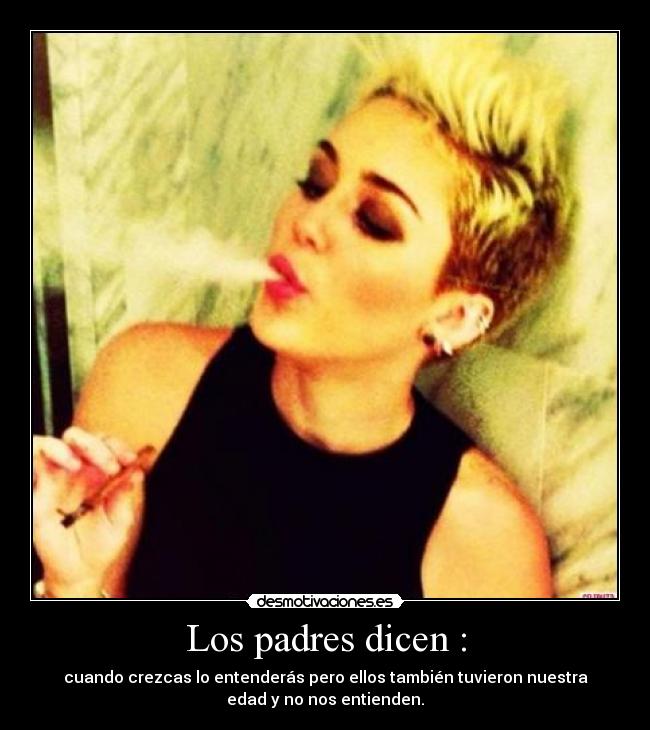 Los padres dicen : - cuando crezcas lo entenderás pero ellos también tuvieron nuestra
edad y no nos entienden.