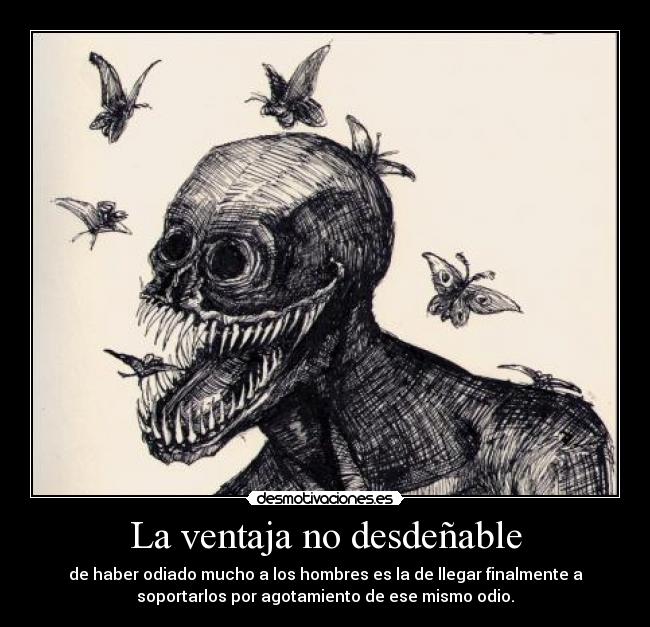 La ventaja no desdeñable - de haber odiado mucho a los hombres es la de llegar finalmente a
soportarlos por agotamiento de ese mismo odio.