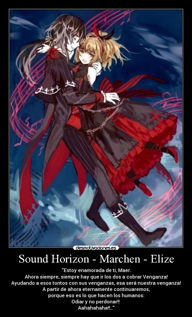 Sound Horizon - Marchen - Elize - Estoy enamorada de ti, Maer.
Ahora siempre, siempre hay que ir los dos a cobrar Venganza!
Ayudando a esos tontos con sus venganzas, esa será nuestra venganza!
A partir de ahora eternamente continuaremos,
porque eso es lo que hacen los humanos:
Odiar y no perdonar!! 
Aahahahaha!!..