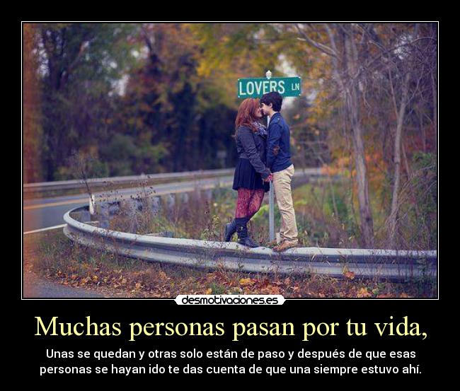 Muchas personas pasan por tu vida, - Unas se quedan y otras solo están de paso y después de que esas
personas se hayan ido te das cuenta de que una siempre estuvo ahí.