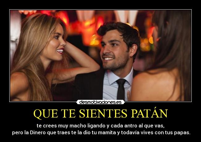 QUE TE SIENTES PATÁN - te crees muy macho ligando y cada antro al que vas,
pero la Dinero que traes te la dio tu mamita y todavía vives con tus papas.