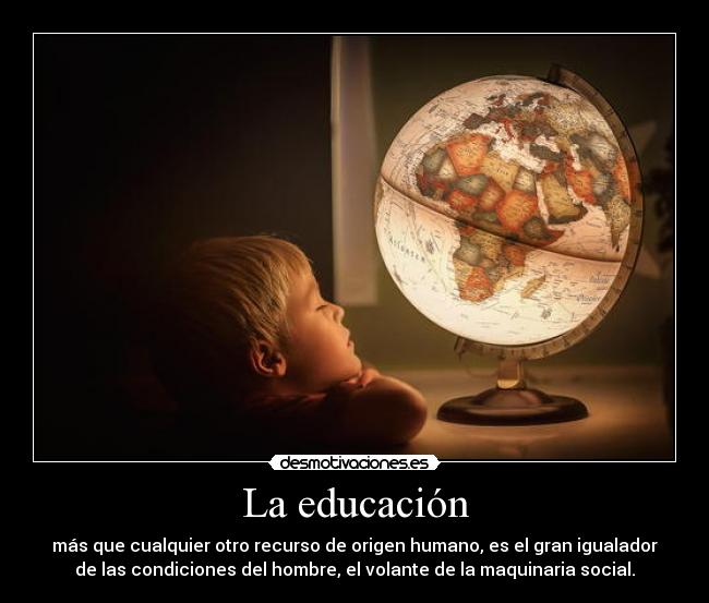 La educación - más que cualquier otro recurso de origen humano, es el gran igualador
de las condiciones del hombre, el volante de la maquinaria social.