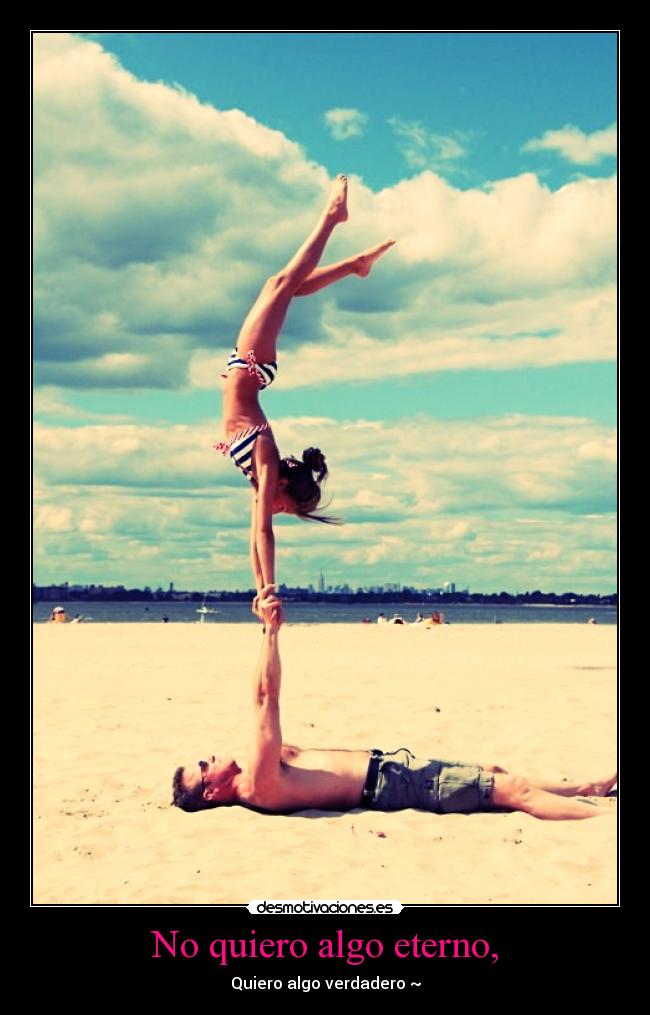 No quiero algo eterno, - Quiero algo verdadero ~