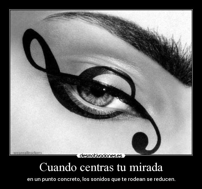 Cuando centras tu mirada - en un punto concreto, los sonidos que te rodean se reducen.