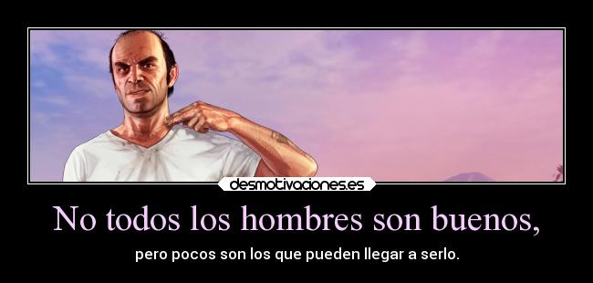 No todos los hombres son buenos, -