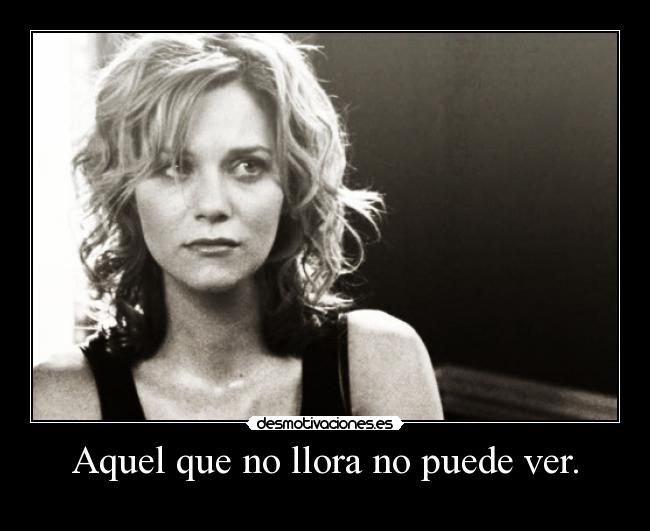 Aquel que no llora no puede ver. -