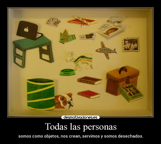 Todas las personas - somos como objetos, nos crean, servimos y somos desechados.