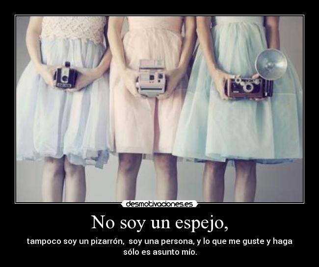 No soy un espejo, - tampoco soy un pizarrón, soy una persona, y lo que me guste y haga
sólo es asunto mío.