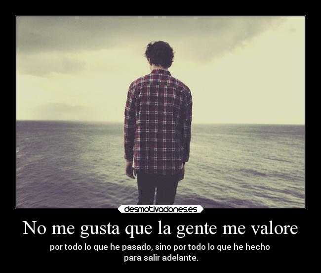 No me gusta que la gente me valore - por todo lo que he pasado, sino por todo lo que he hecho
para salir adelante.