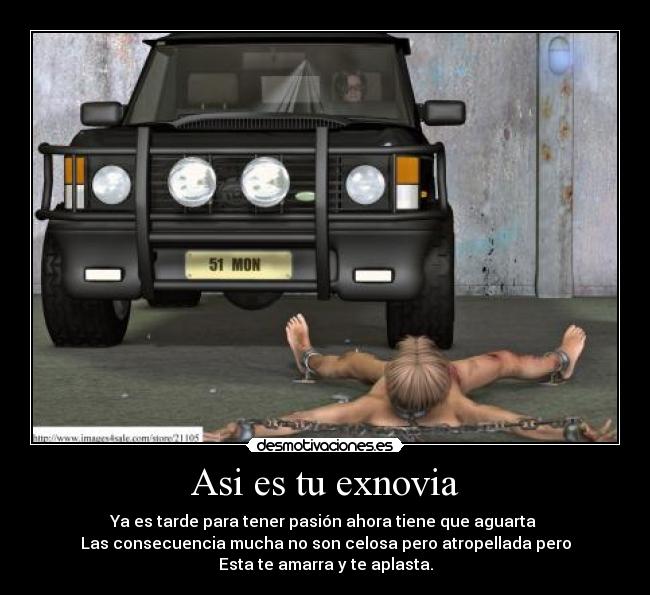 Asi es tu exnovia - Ya es tarde para tener pasión ahora tiene que aguarta
Las consecuencia mucha no son celosa pero atropellada pero
Esta te amarra y te aplasta.