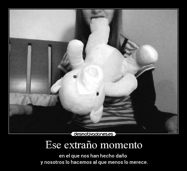 Ese extraño momento - en el que nos han hecho daño
y nosotros lo hacemos al que menos lo merece.