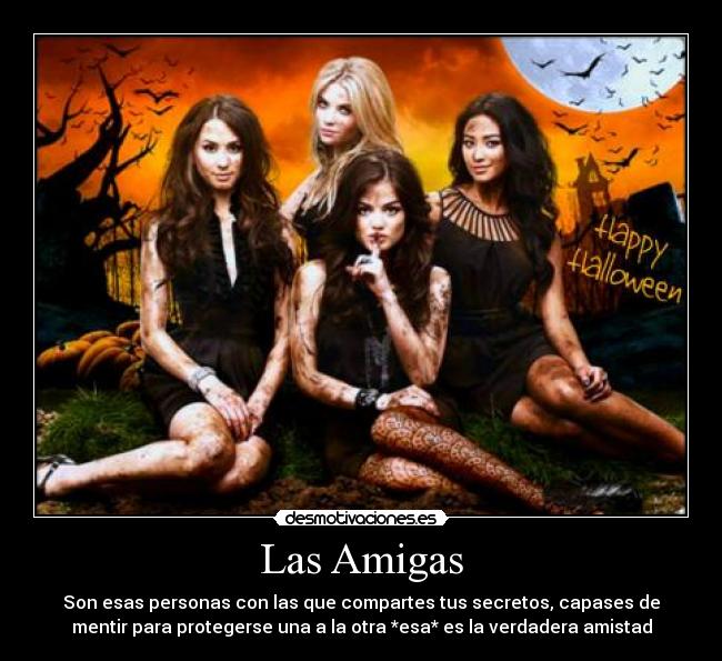Las Amigas - Son esas personas con las que compartes tus secretos, capases de
mentir para protegerse una a la otra *esa* es la verdadera amistad