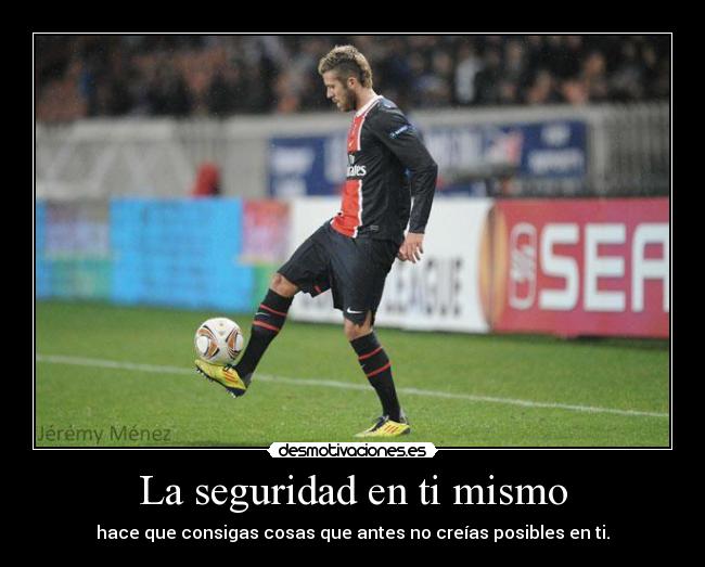 La seguridad en ti mismo - hace que consigas cosas que antes no creías posibles en ti.
