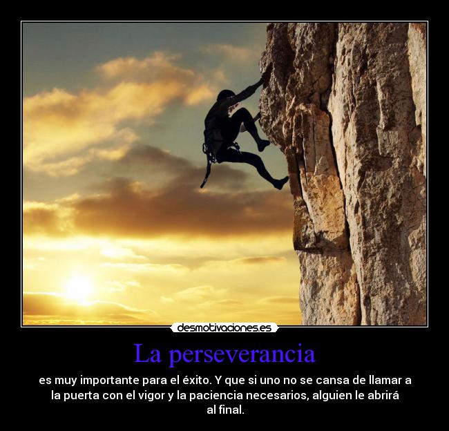 La perseverancia - es muy importante para el éxito. Y que si uno no se cansa de llamar a
la puerta con el vigor y la paciencia necesarios, alguien le abrirá
al final.