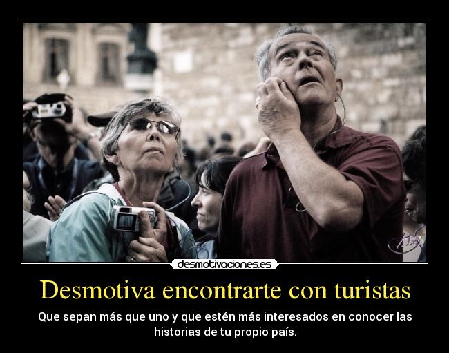 Desmotiva encontrarte con turistas - Que sepan más que uno y que estén más interesados en conocer las
historias de tu propio país.