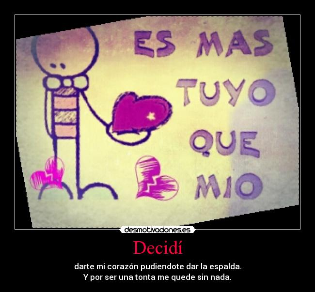Decidí - darte mi corazón pudiendote dar la espalda.
Y por ser una tonta me quede sin nada.