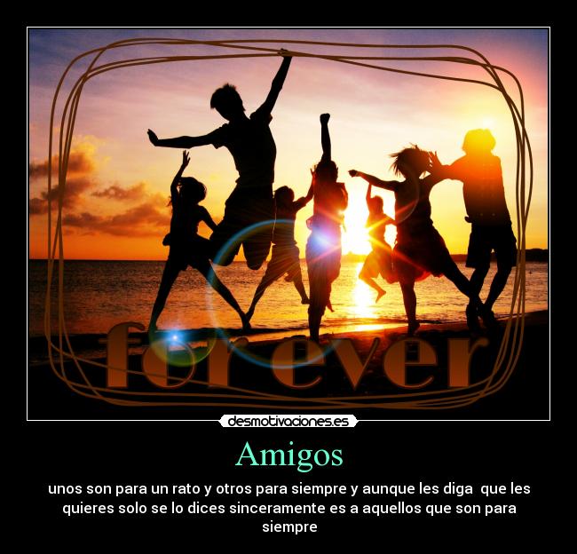 Amigos - unos son para un rato y otros para siempre y aunque les diga que les
quieres solo se lo dices sinceramente es a aquellos que son para
siempre