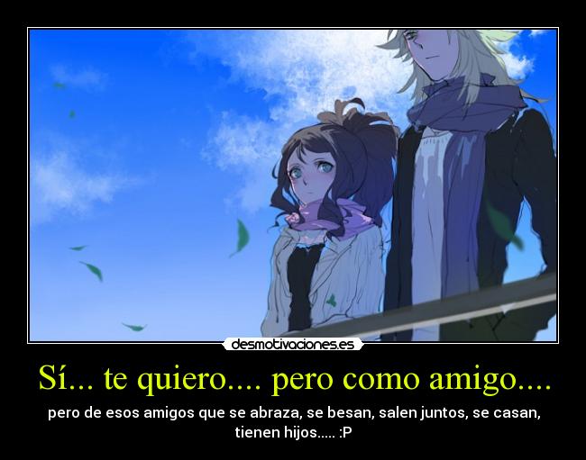 Sí... te quiero.... pero como amigo.... - pero de esos amigos que se abraza, se besan, salen juntos, se casan,
tienen hijos..... :P