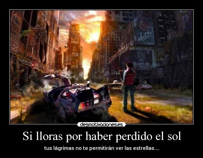 Si lloras por haber perdido el sol - tus lágrimas no te permitirán ver las estrellas....