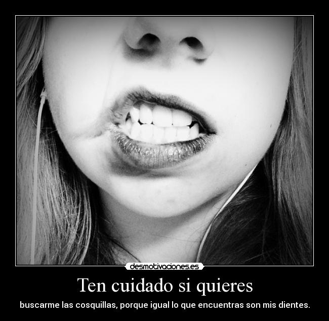 Ten cuidado si quieres - buscarme las cosquillas, porque igual lo que encuentras son mis dientes.